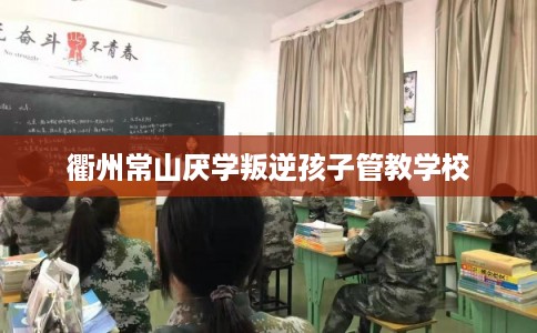 衢州常山厌学叛逆孩子管教学校