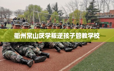 衢州常山厌学叛逆孩子管教学校