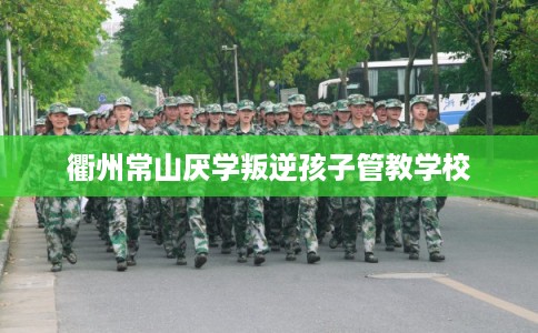 衢州常山厌学叛逆孩子管教学校