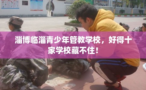 淄博临淄青少年管教学校，好得十家学校藏不住！