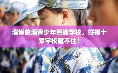 淄博临淄青少年管教学校，好得十家学校藏不住！