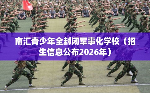 南汇青少年全封闭军事化学校（招生信息公布2026年）