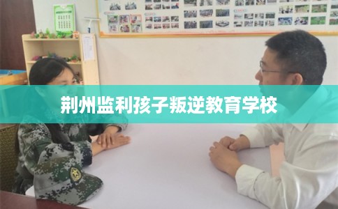 荆州监利孩子叛逆教育学校