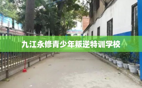 九江永修青少年叛逆特训学校