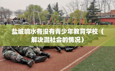 盐城响水有没有青少年教育学校（解决混社会的情况）