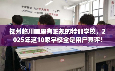 抚州临川哪里有正规的特训学校，2025年这10家学校全是用户真评!