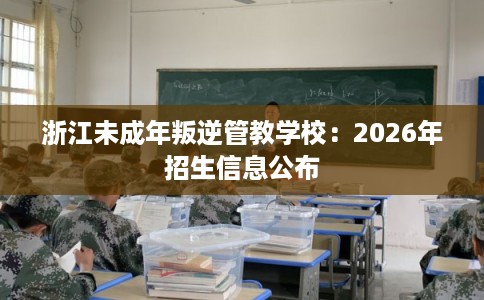 浙江未成年叛逆管教学校：2026年招生信息公布