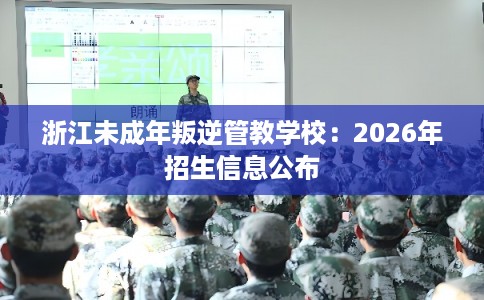 浙江未成年叛逆管教学校：2026年招生信息公布
