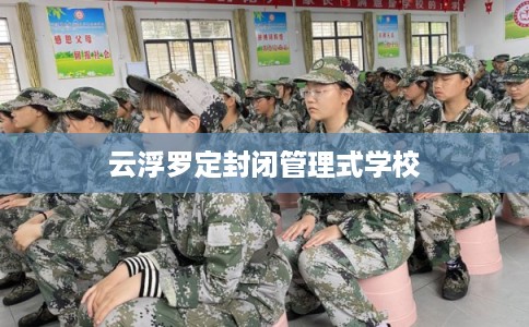 云浮罗定封闭管理式学校 云浮罗定封闭管理式学校