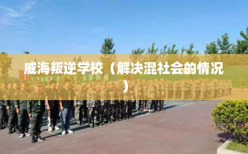 威海叛逆学校(解决混社会的情况) 威海叛逆学校(解决混社会的情况)