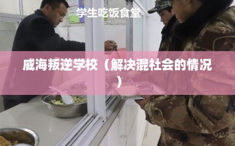 威海叛逆学校(解决混社会的情况) 威海叛逆学校(解决混社会的情况)