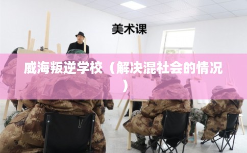 威海叛逆学校(解决混社会的情况) 威海叛逆学校(解决混社会的情况)