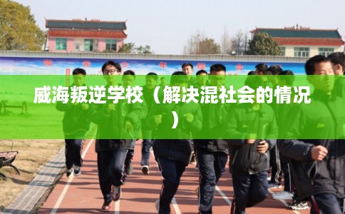 威海叛逆学校（解决混社会的情况）