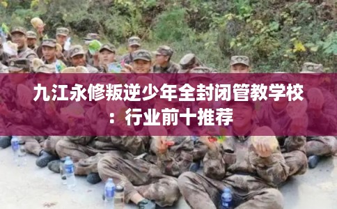 九江永修叛逆少年全封闭管教学校：行业前十推荐