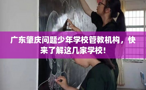 广东肇庆问题少年学校管教机构，快来了解这几家学校!