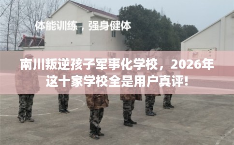 南川叛逆孩子军事化学校，2026年这十家学校全是用户真评!