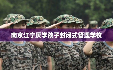 南京江宁厌学孩子封闭式管理学校 南京江宁厌学孩子封闭式管理学校