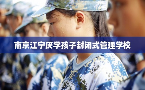 南京江宁厌学孩子封闭式管理学校