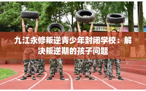 九江永修叛逆青少年封闭学校:解决叛逆期的孩子问题 九江永修叛逆青少年封闭学校:解决叛逆期的孩子问题