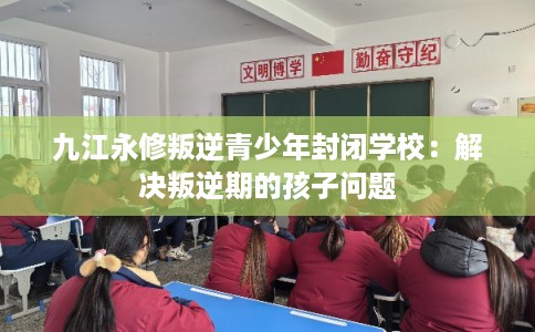 九江永修叛逆青少年封闭学校:解决叛逆期的孩子问题 九江永修叛逆青少年封闭学校:解决叛逆期的孩子问题