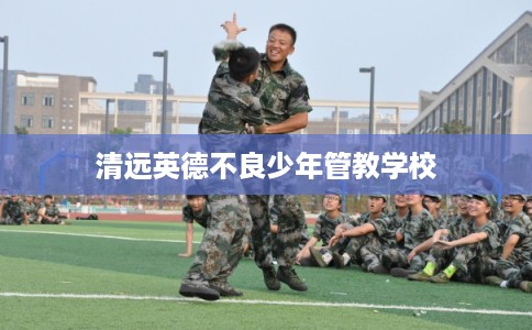 清远英德不良少年管教学校