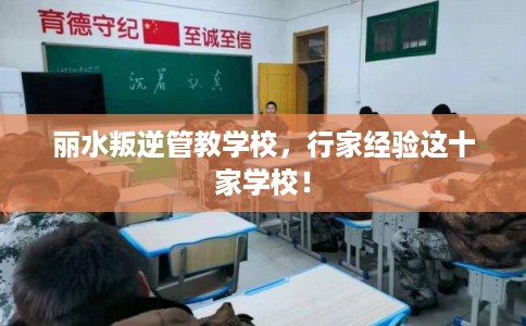 丽水叛逆管教学校，行家经验这十家学校！