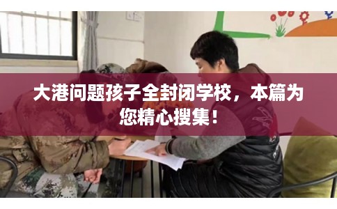 大港问题孩子全封闭学校,本篇为您精心搜集! 大港问题孩子全封闭学校,本篇为您精心搜集!