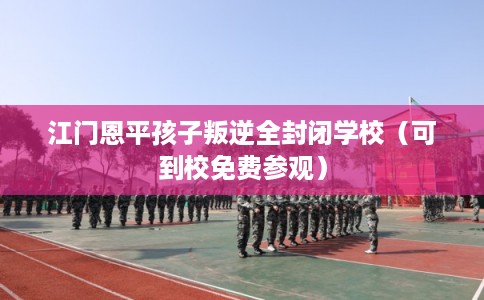 江门恩平孩子叛逆全封闭学校（可到校免费参观）