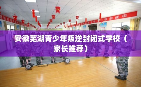 安徽芜湖青少年叛逆封闭式学校(家长推荐) 安徽芜湖青少年叛逆封闭式学校(家长推荐)