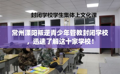 常州溧阳叛逆青少年管教封闭学校，迅速了解这十家学校！