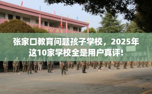 张家口教育问题孩子学校，2025年这10家学校全是用户真评!