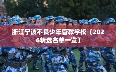 浙江宁波不良少年管教学校(2026精选名单一览) 浙江宁波不良少年管教学校(2026精选名单一览)
