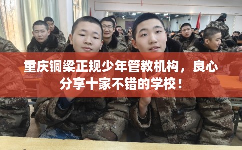 重庆铜梁正规少年管教机构,良心分享十家不错的学校! 重庆铜梁正规少年管教机构,良心分享十家不错的学校!