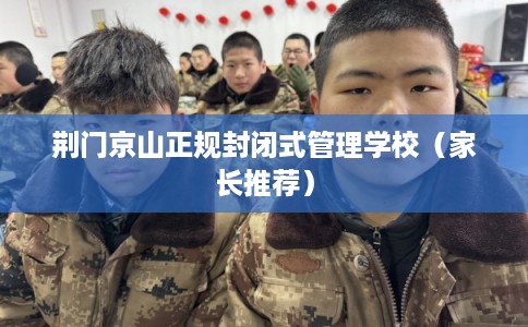 荆门京山正规封闭式管理学校（家长推荐）