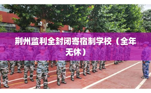 荆州监利全封闭寄宿制学校（全年无休）