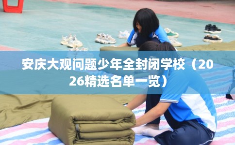安庆大观问题少年全封闭学校（2026精选名单一览）