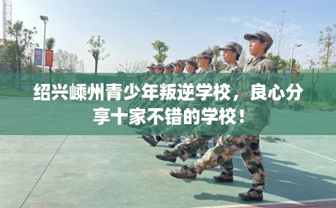 绍兴嵊州青少年叛逆学校，良心分享十家不错的学校！