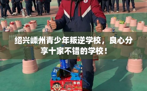 绍兴嵊州青少年叛逆学校，良心分享十家不错的学校！