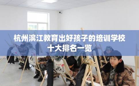 杭州滨江教育出好孩子的培训学校十大排名一览