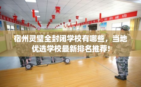 宿州灵璧全封闭学校有哪些,当地优选学校最新排名推荐! 宿州灵璧全封闭学校有哪些,当地优选学校最新排名推荐!