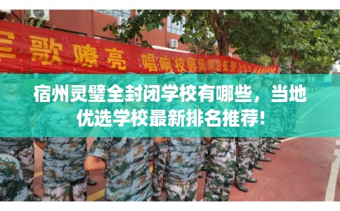 宿州灵璧全封闭学校有哪些,当地优选学校最新排名推荐! 宿州灵璧全封闭学校有哪些,当地优选学校最新排名推荐!