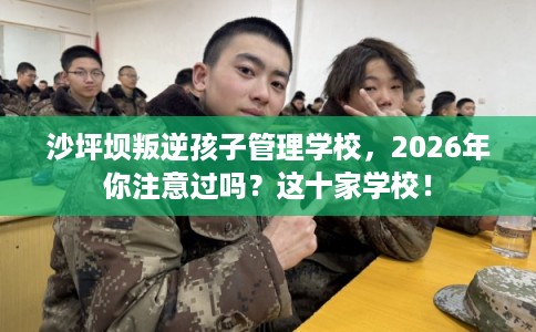 沙坪坝叛逆孩子管理学校，2026年你注意过吗？这十家学校！