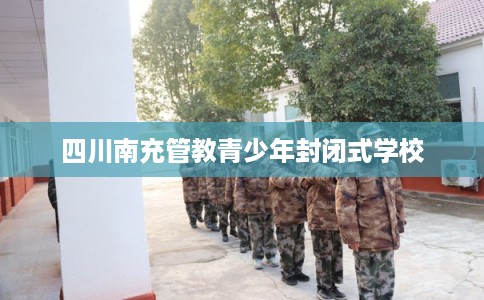 四川南充管教青少年封闭式学校