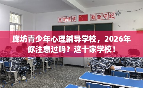 廊坊青少年心理辅导学校，2026年你注意过吗？这十家学校！