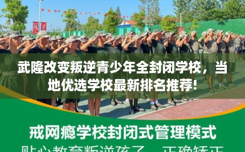 武隆改变叛逆青少年全封闭学校，当地优选学校最新排名推荐!