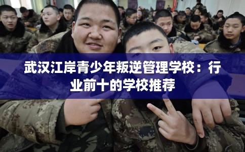 武汉江岸青少年叛逆管理学校：行业前十的学校推荐