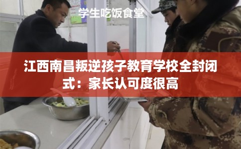 江西南昌叛逆孩子教育学校全封闭式：家长认可度很高