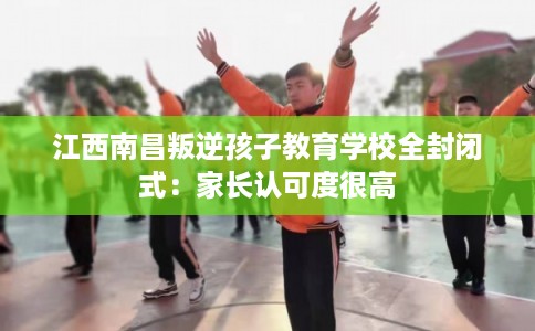 江西南昌叛逆孩子教育学校全封闭式：家长认可度很高