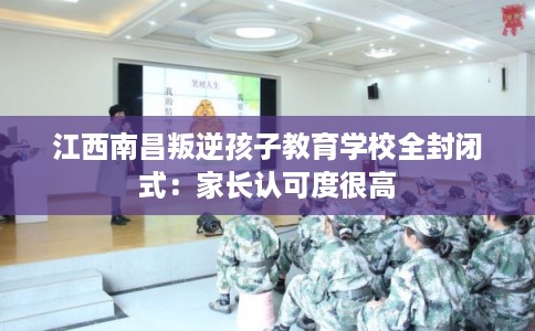 江西南昌叛逆孩子教育学校全封闭式：家长认可度很高