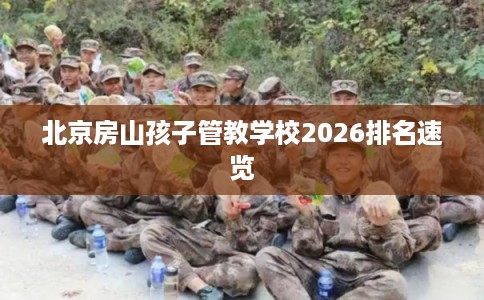 北京房山孩子管教学校2026排名速览